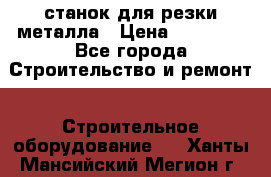 станок для резки металла › Цена ­ 25 000 - Все города Строительство и ремонт » Строительное оборудование   . Ханты-Мансийский,Мегион г.